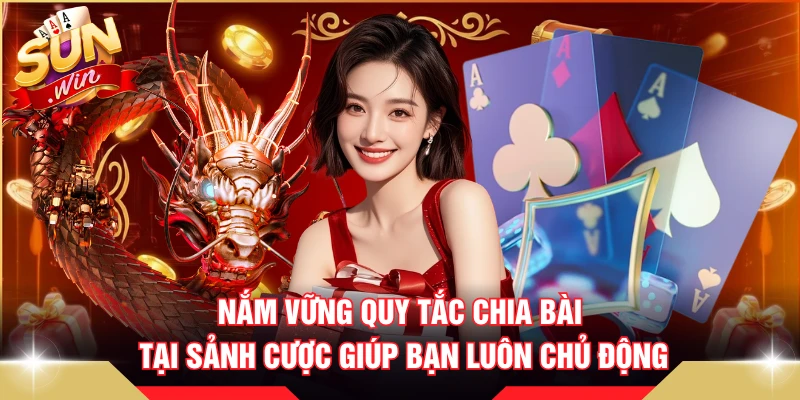 Nắm vững quy tắc chia bài tại sảnh cược giúp bạn luôn chủ động