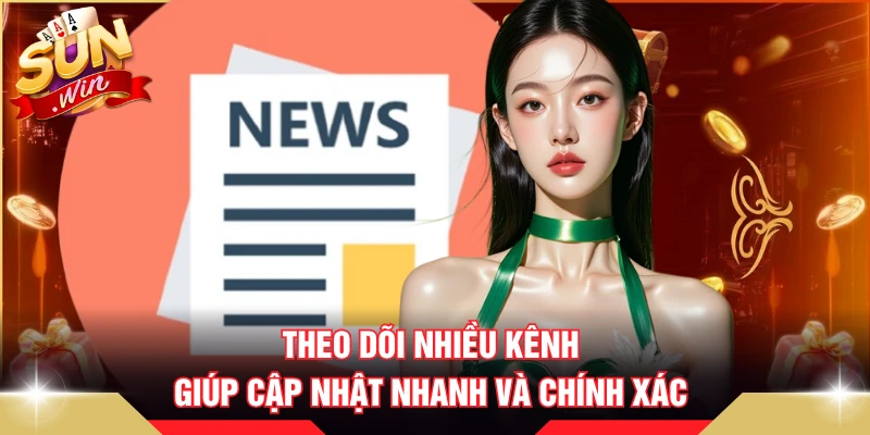 Theo dõi nhiều kênh giúp cập nhật nhanh và chính xác